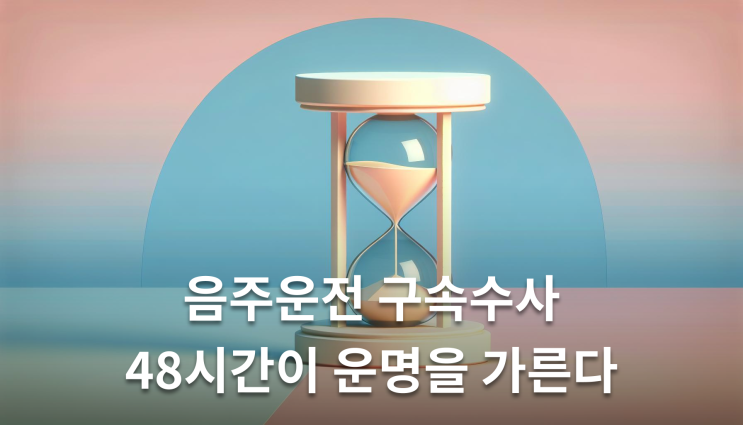  음주운전구속수사 48시간 내 대응이 관건