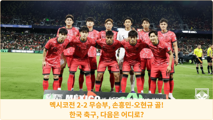  멕시코전 2-2 무승부, 손흥민-오현규 골! 한국 축구, 다음은 어디로?