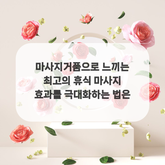  마사지거품으로 느끼는 최고의 휴식 마사지 효과를 극대화하는 법은