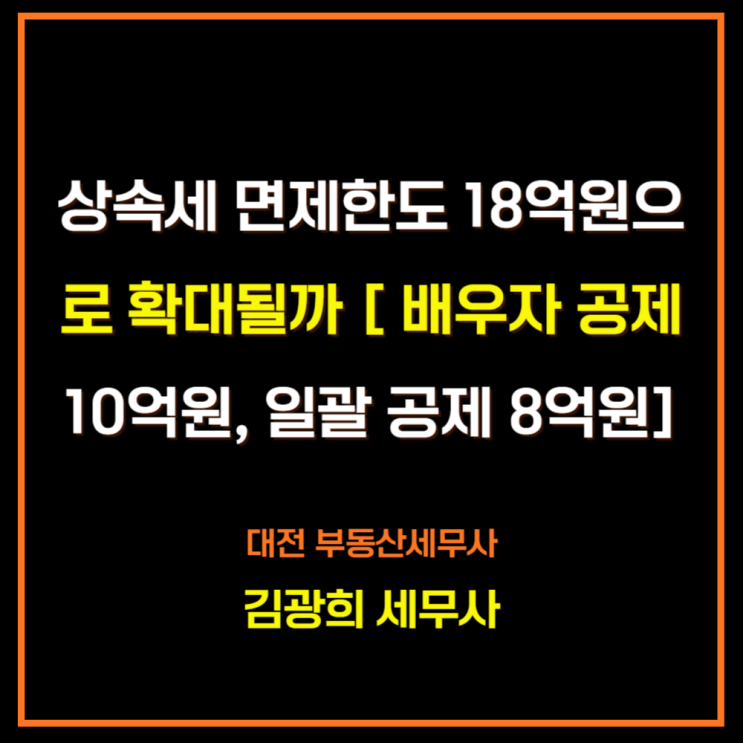  현금 상속세 면제한도 18억원으로 상향 확대될까 [ 배우자 공제 10억원, 일괄 공제 8억원]