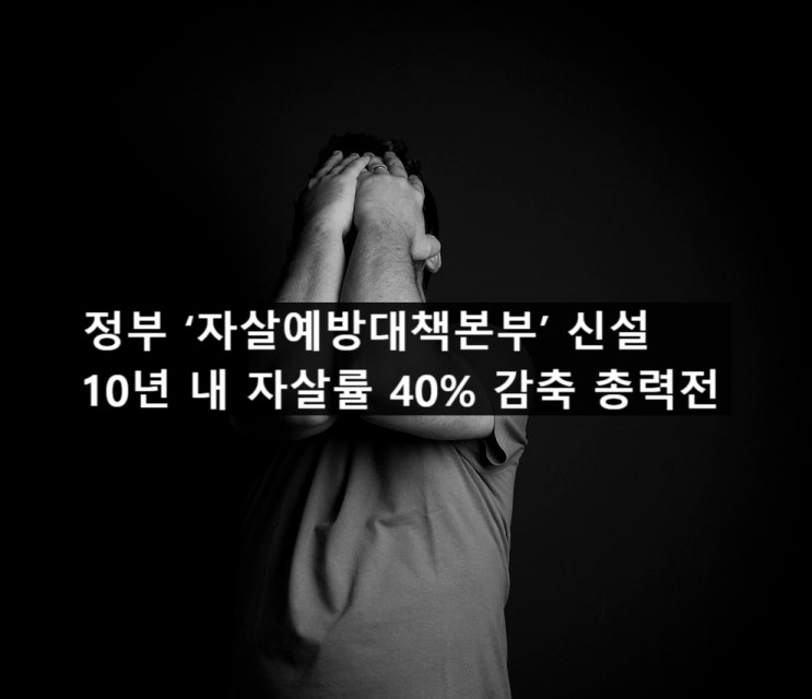 정부 ‘<b>자살</b>예방<b>대책</b><b>본부</b>’ 신설 10년 내 <b>자살</b>률 40% 감축... 