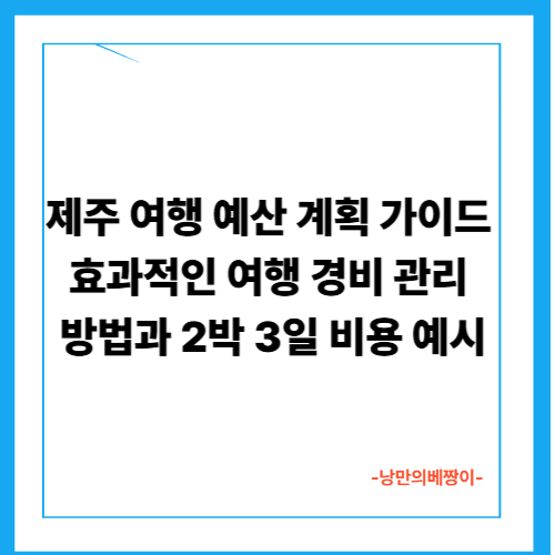제주 여행 예산 계획 가이드 – 효과적인 여행 경비 관리 방법과 2박 3일 비용 예시