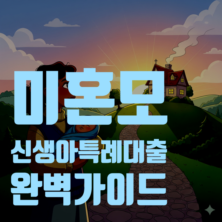  혼자서도 든든해요! 미혼모를 위한 신생아 특례대출 완벽 가이드