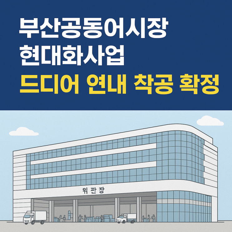 부산<b>공동어시장 현대화</b>사업, 드디어 연내 <b>착공</b> 확정