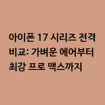  아이폰 17 시리즈 전격 비교: 가벼운 에어부터 최강 프로 맥스까지