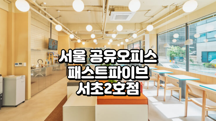  서울 공유오피스 추천 패스트파이브 서초2호점 완벽 가이드