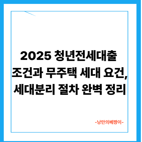 2025 청년전세대출 조건과 무주택 세대 요건, 세대분리 절차 완벽 정리