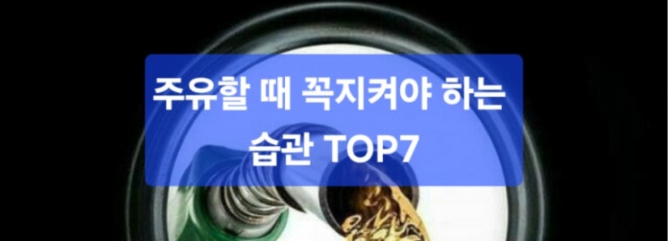  [생활 꿀팁] 왜 내 차는 기름이 빨리 닳을까?  주유할 때 꼭 지켜야 할 7가지 습관