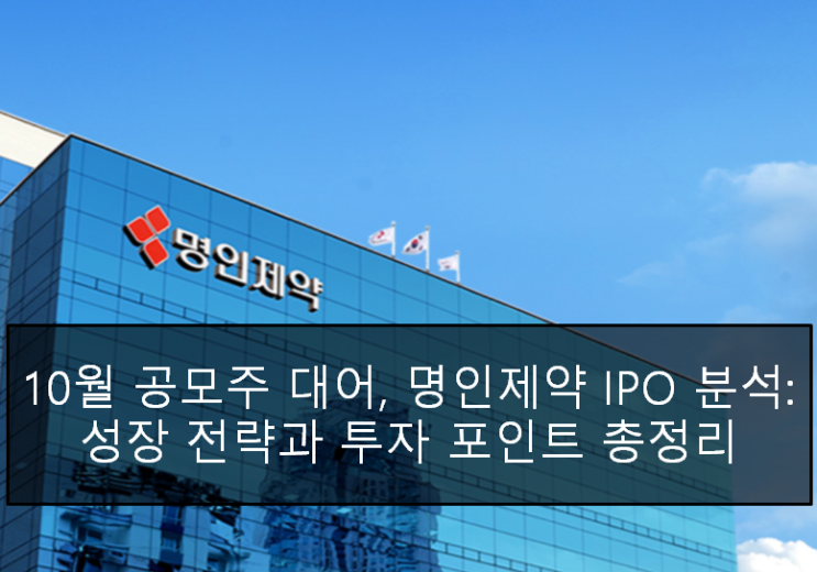  10월 공모주 대어, 명인제약 IPO 분석: 성장 전략과 투자 포인트 총정리
