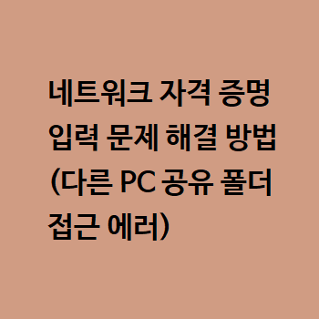  네트워크 자격 증명 입력 문제 해결 방법 (다른 PC 공유 폴더 접근 에러)