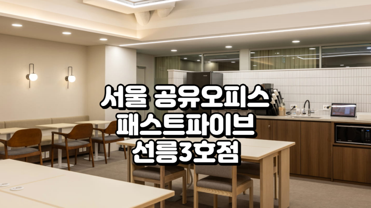  서울 공유오피스 추천, 패스트파이브 선릉3호점 입주 혜택과 최신 이벤트 총정리