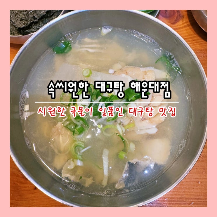  [부산] 해운대 시원한 국물이 일품인 대구탕 맛집 '속씨원한 대구탕 해운대점'