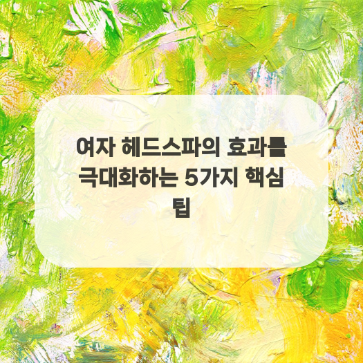  여자 헤드스파의 효과를 극대화하는 5가지 핵심 팁