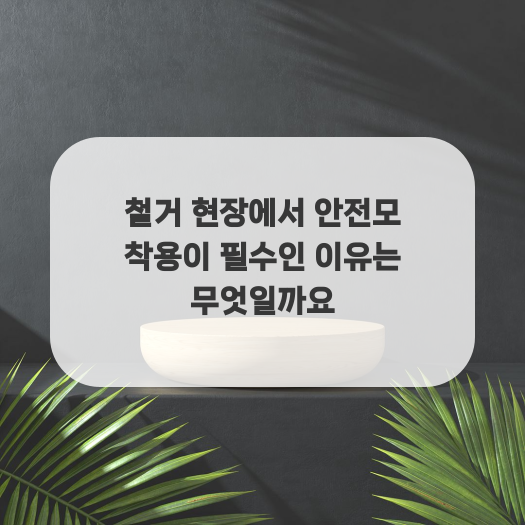  철거 현장에서 안전모 착용이 필수인 이유는 무엇일까요