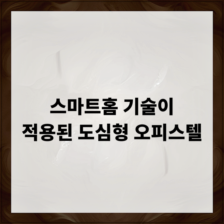  스마트홈 기술이 적용된 도심형 오피스텔의 변화와 장점