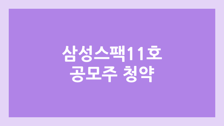 삼성스팩11호 공모주 청약 일정 | 장외가, 공모가, 증거금, 유통 물량, 균등, 비례 배정 | 환매청구권 X