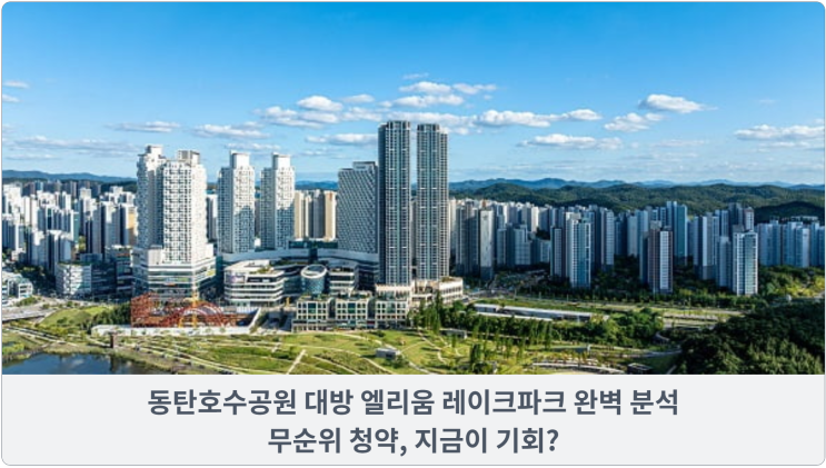  동탄호수공원 대방 엘리움 레이크파크 완벽 분석: 무순위 청약, 지금이 기회?