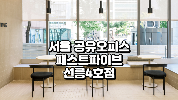  서울 공유오피스 추천, 패스트파이브 선릉4호점 시설 & 비용 안내