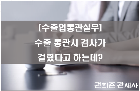  [수출입통관실무] 수출통관시 검사가 걸렸다고 하는데?