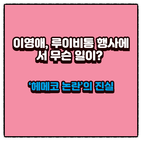  이영애, 루이비통 행사에서 무슨 일이? ‘헤메코 논란’의 진실