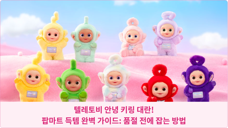  텔레토비 안녕 키링 대란! 팝마트 득템 완벽 가이드: 품절 전에 잡는 방법