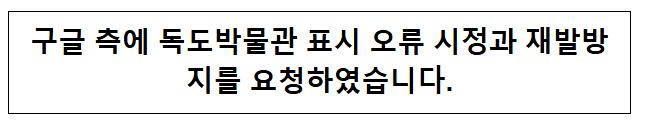  구글 측에 독도박물관 표시 오류 시정과 재발방지를 요청하였습니다.