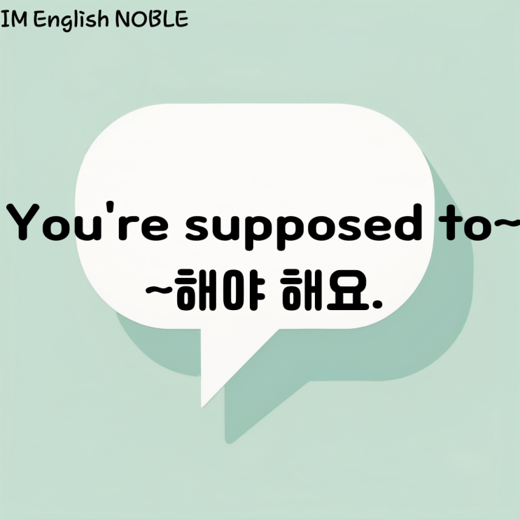  You're supposed to ~ ~해야 해요.