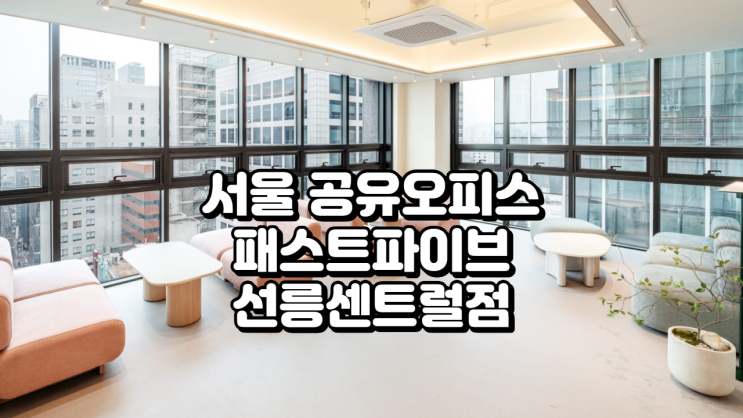  서울 공유오피스 추천 패스트파이브 선릉센트럴점 완벽 가이드