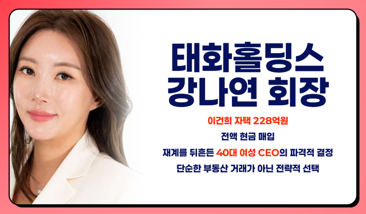  태화홀딩스 강나연 회장, 이건희 자택을 현금으로 매입한 배경과 의미