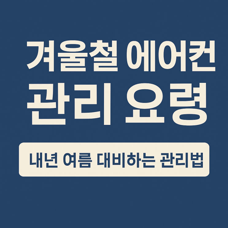  겨울되기 전 에어컨 관리 요령, 내년 여름을 대비하는 현명한 방법