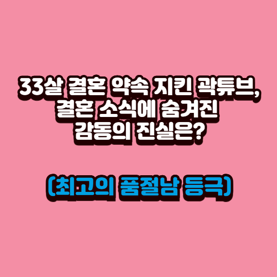  33살 결혼 약속 지킨 곽튜브, 결혼 소식에 숨겨진 감동의 진실은? (최고의 품절남)