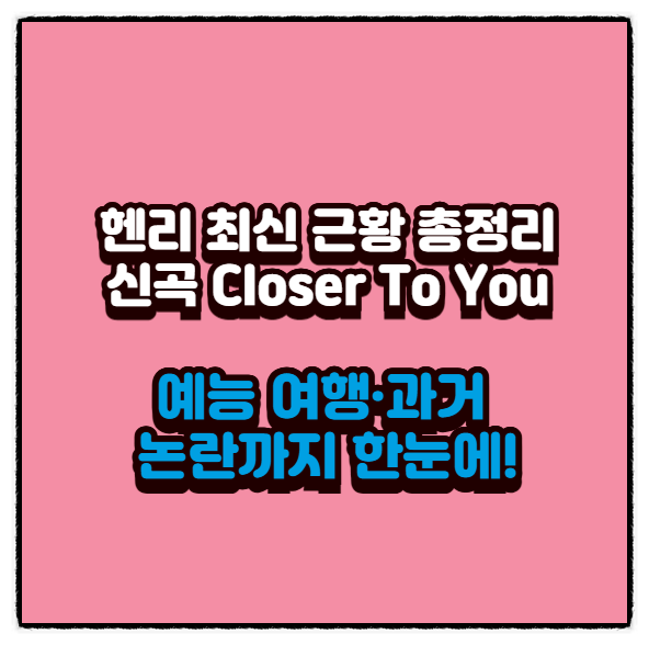  헨리 최신 근황 총정리｜신곡 Closer To You·예능 여행·과거 논란까지 한눈에!