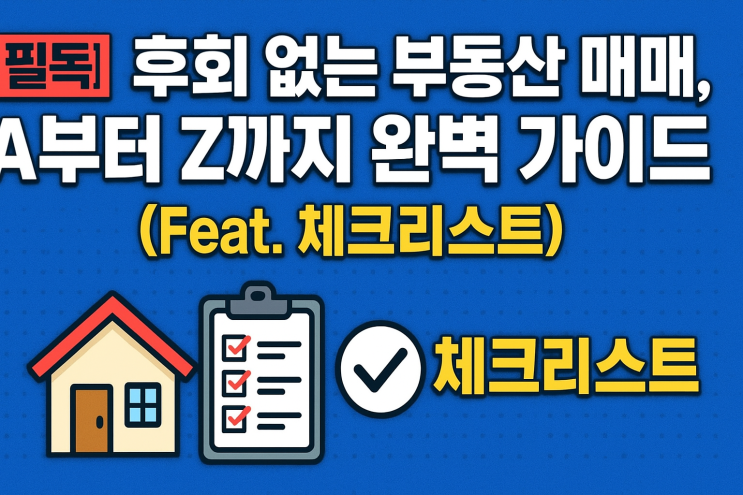  [필독] 후회 없는 부동산 매매, A부터 Z까지 완벽 가이드 (Feat. 체크리스트)