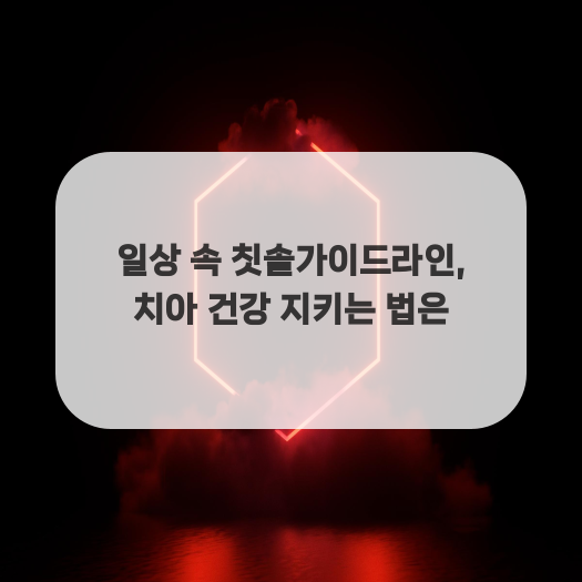  일상 속 칫솔가이드라인, 치아 건강 지키는 법은