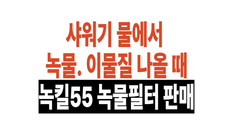샤워기 수도 녹물 나오면 녹물제거방법, 녹킬55 녹물제거필터 설치