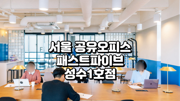  서울 공유오피스 추천 패스트파이브 성수1호점 공간 & 특징 완벽 분석