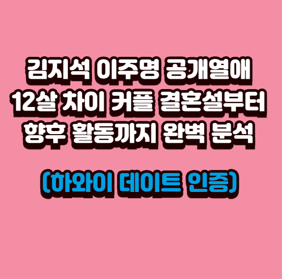  김지석 이주명 공개열애, 12살 차이 커플 결혼설부터 향후 활동까지 완벽 분석 (하와이 데이트 인증)