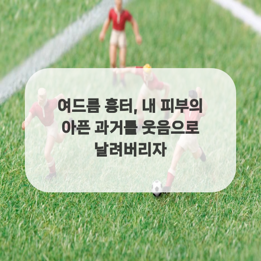  여드름 흉터, 내 피부의 아픈 과거를 웃음으로 날려버리자