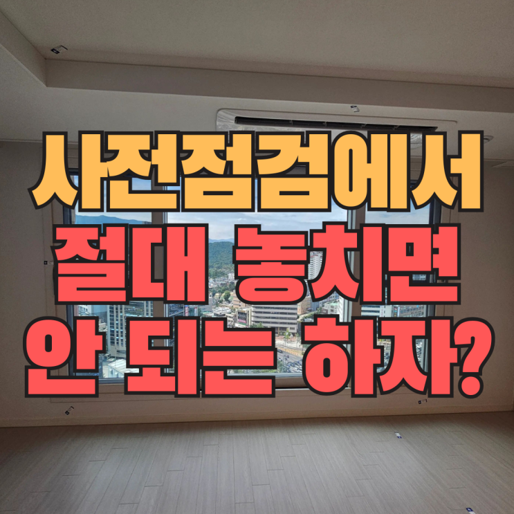  신축 아파트 사전점검 시 절대 놓치면 안 되는 하자 TOP 3