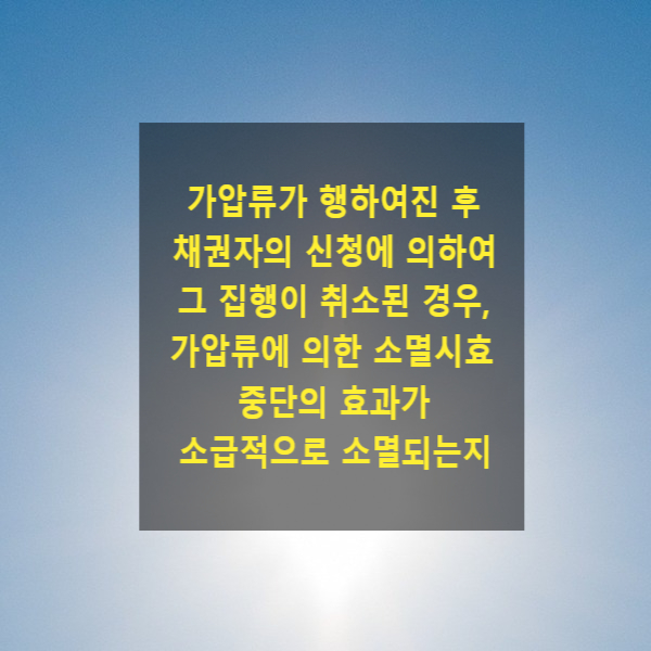  가압류가 행하여진 후 채권자의 신청에 의하여 그 집행이 취소된 경우, 가압류에 의한 소멸시효 중단의 효과가 소급적으로 소멸되는지