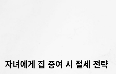  자녀에게 집 사줄 때 '이것' 모르면 세금 폭탄 맞습니다 (증여세 아끼는 합법적인 방법)