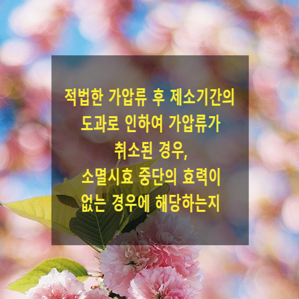  적법한 가압류 후 제소기간의 도과로 인하여 가압류가 취소된 경우, 소멸시효 중단의 효력이 없는 경우에 해당하는지