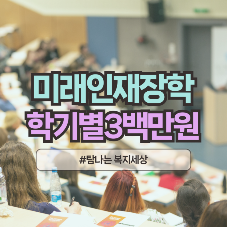  학기당 3백만씩 지원하는 2026년 미래인재육성재단 장학생