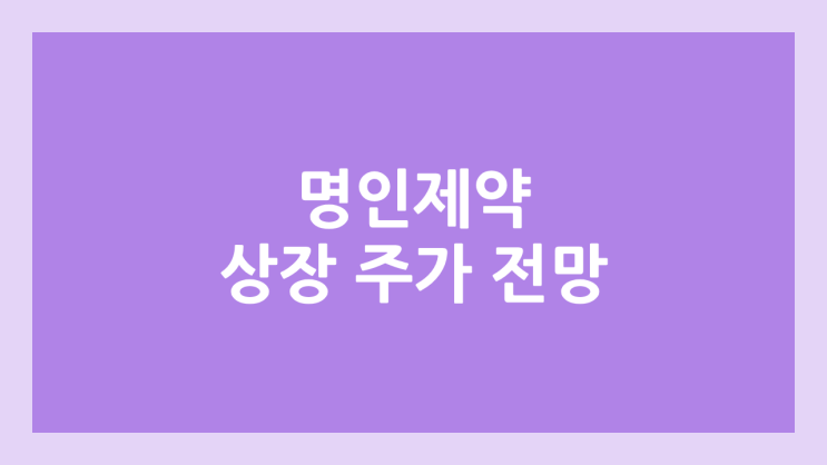 명인제약 상장 주가 전망 | 공모주, 장외가, 시초가, 보호예수, 유통물량 | 환매청구권 X
