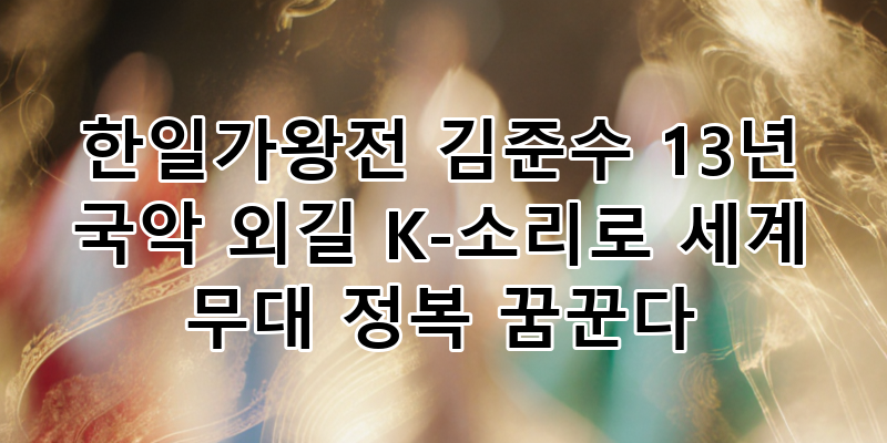 한일가왕전 김준수, 13년 국악 외길! K-소리로 세계 무대 정복 꿈꾸는 그의 압도적 무대 분석
