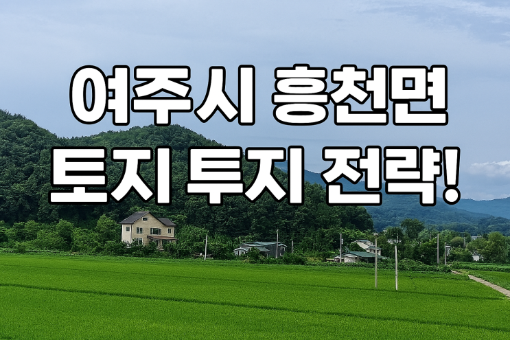  2025년 여주시 흥천면 토지 투자, 성공의 길! 교통 호재 & 심층 입지 분석으로 잡는 핵심 투자 포인트