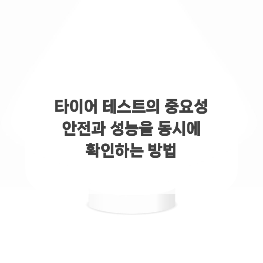  타이어 테스트의 중요성 안전과 성능을 동시에 확인하는 방법