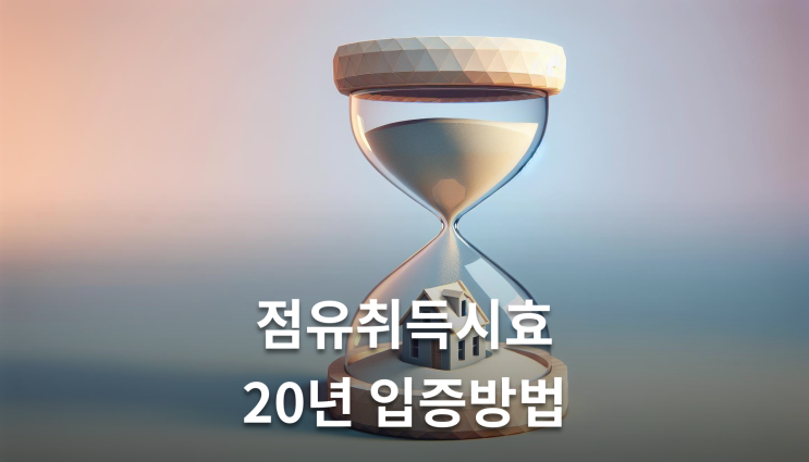  점유취득시효 뜻 20년 점유 입증방법 확인사항