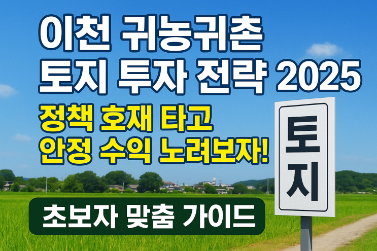  이천 귀농귀촌 토지 투자 전략 2025: 정책 호재 타고 안정 수익 노려보자!