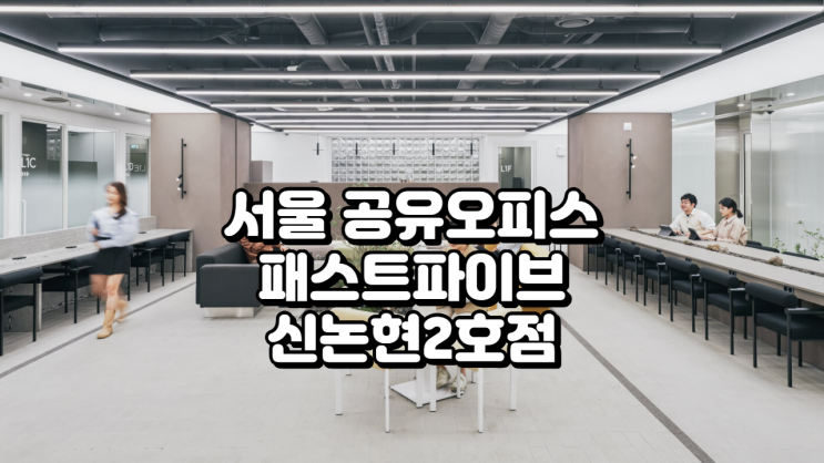  서울 공유오피스 추천 패스트파이브 신논현2호점 입주 가이드
